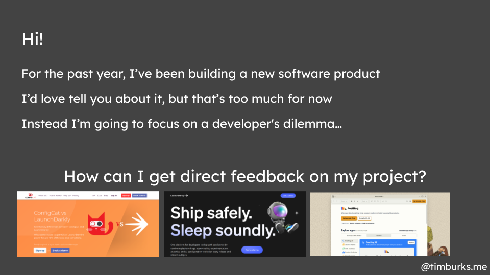For the past year,I’ve been building a new software product. I’d love tell you about it, but that’s too much for now. Instead I’m going to focus on a developer's dilemma… How can I get direct feedback on my project?